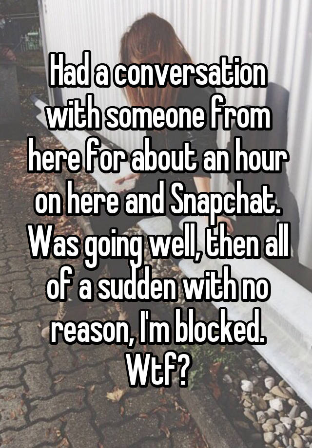 Had a conversation with someone from here for about an hour on here and Snapchat. Was going well, then all of a sudden with no reason, I'm blocked. Wtf?