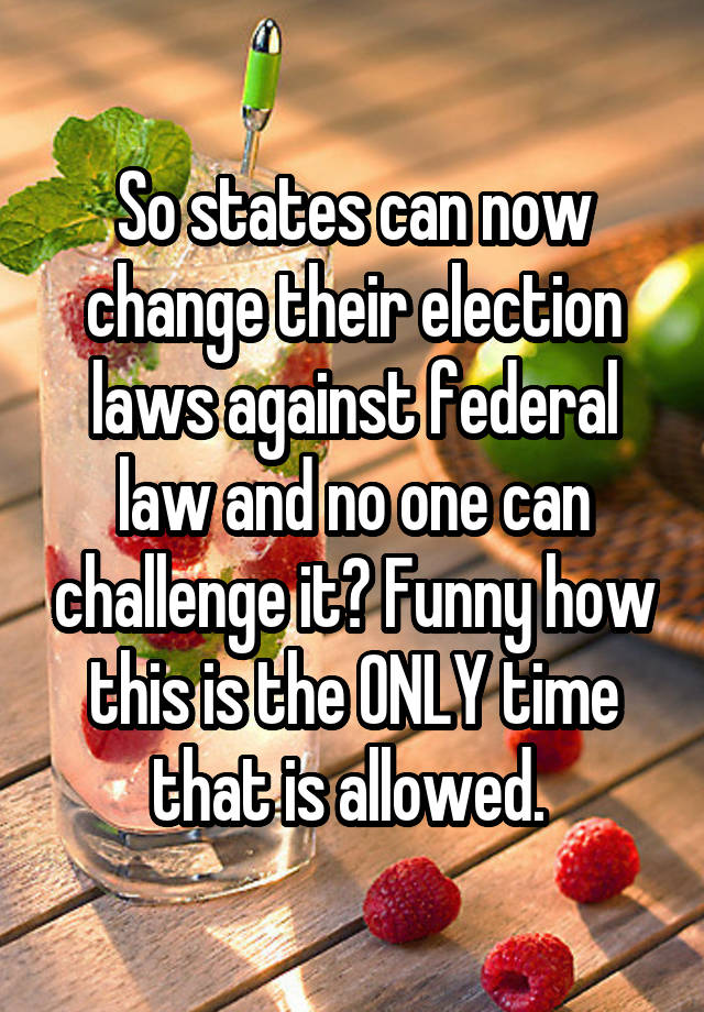 So states can now change their election laws against federal law and no one can challenge it? Funny how this is the ONLY time that is allowed. 