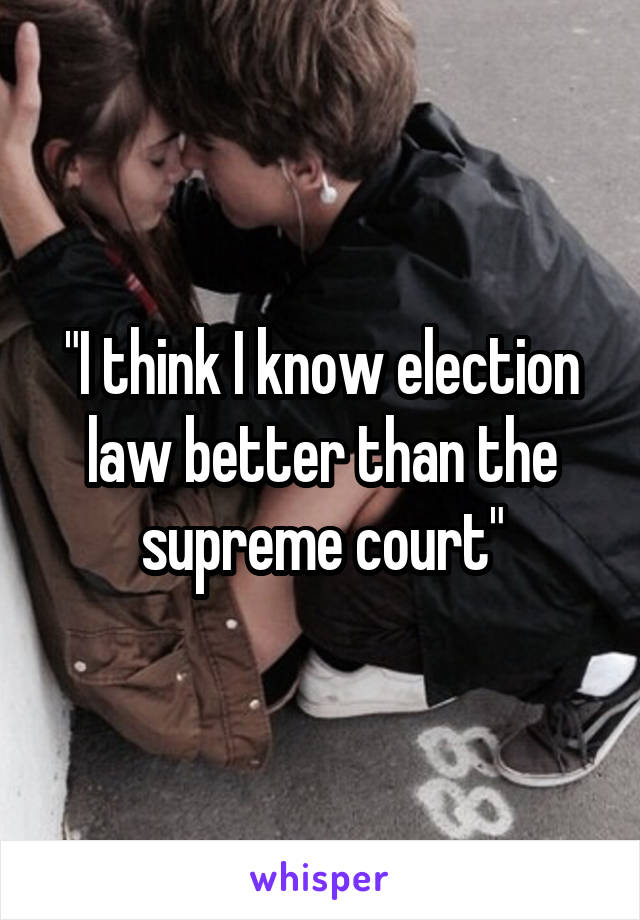 "I think I know election law better than the supreme court"