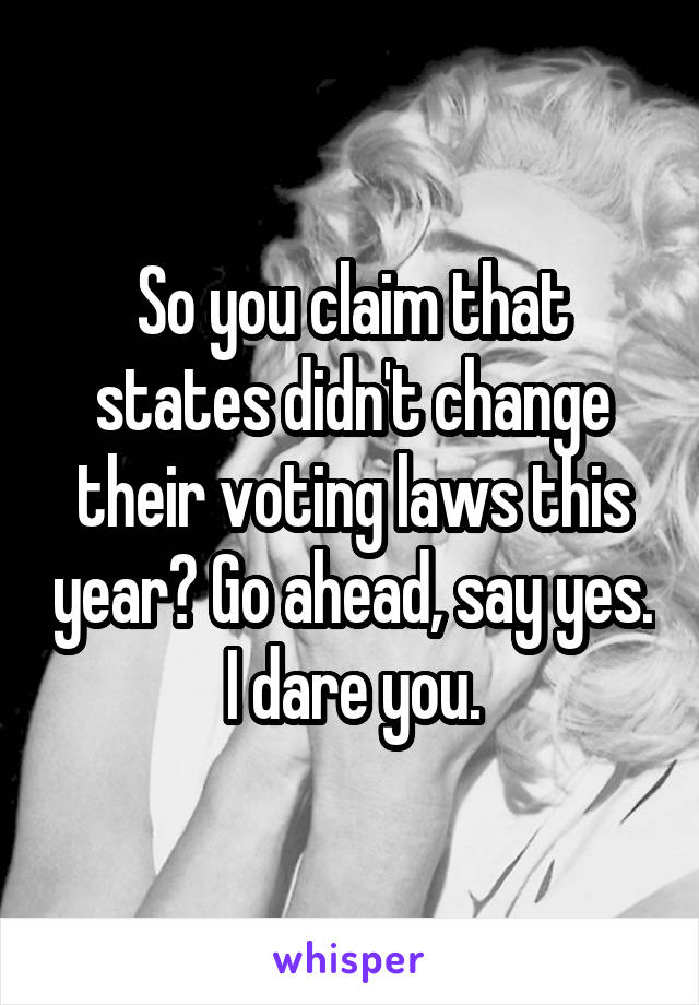 So you claim that states didn't change their voting laws this year? Go ahead, say yes. I dare you.