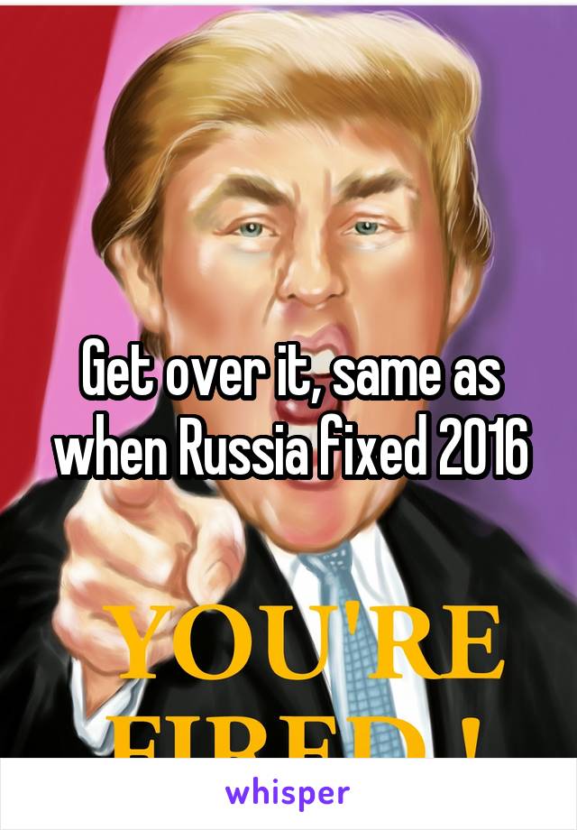 Get over it, same as when Russia fixed 2016