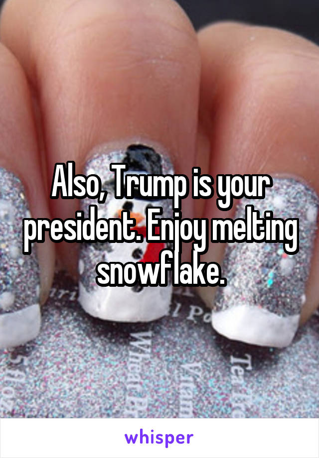 Also, Trump is your president. Enjoy melting snowflake.