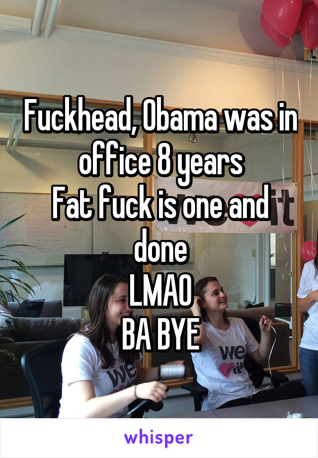 Fuckhead, Obama was in office 8 years
Fat fuck is one and done
LMAO
BA BYE