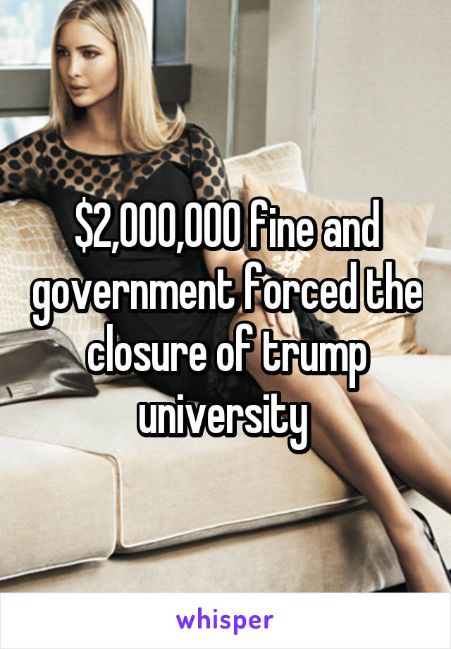 $2,000,000 fine and government forced the closure of trump university 