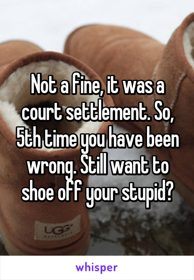 Not a fine, it was a court settlement. So, 5th time you have been wrong. Still want to shoe off your stupid?