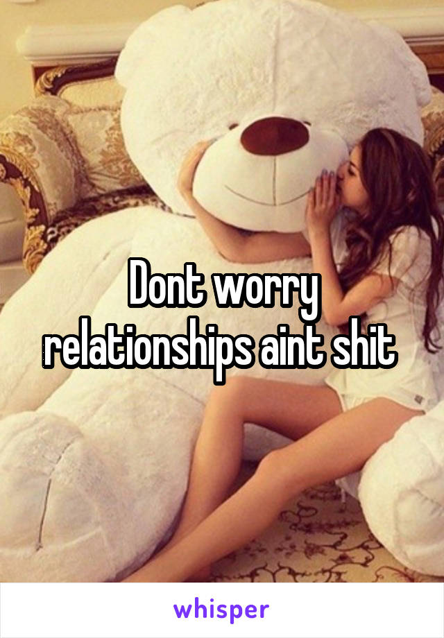 Dont worry relationships aint shit 