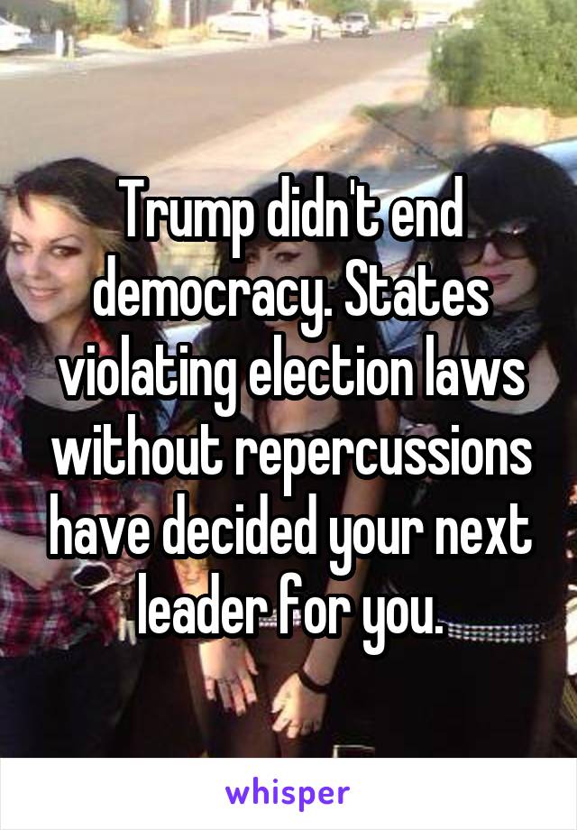 Trump didn't end democracy. States violating election laws without repercussions have decided your next leader for you.