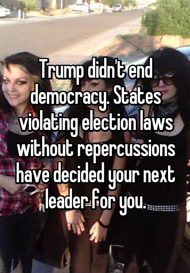 Trump didn't end democracy. States violating election laws without repercussions have decided your next leader for you.