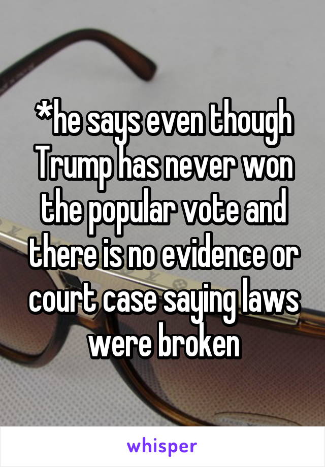 *he says even though Trump has never won the popular vote and there is no evidence or court case saying laws were broken