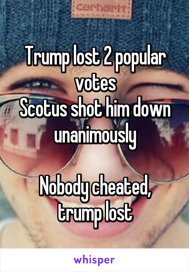 Trump lost 2 popular votes
Scotus shot him down unanimously

Nobody cheated, trump lost