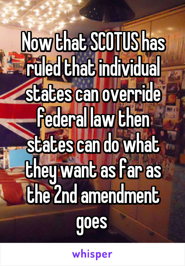 Now that SCOTUS has ruled that individual states can override federal law then states can do what they want as far as the 2nd amendment goes 