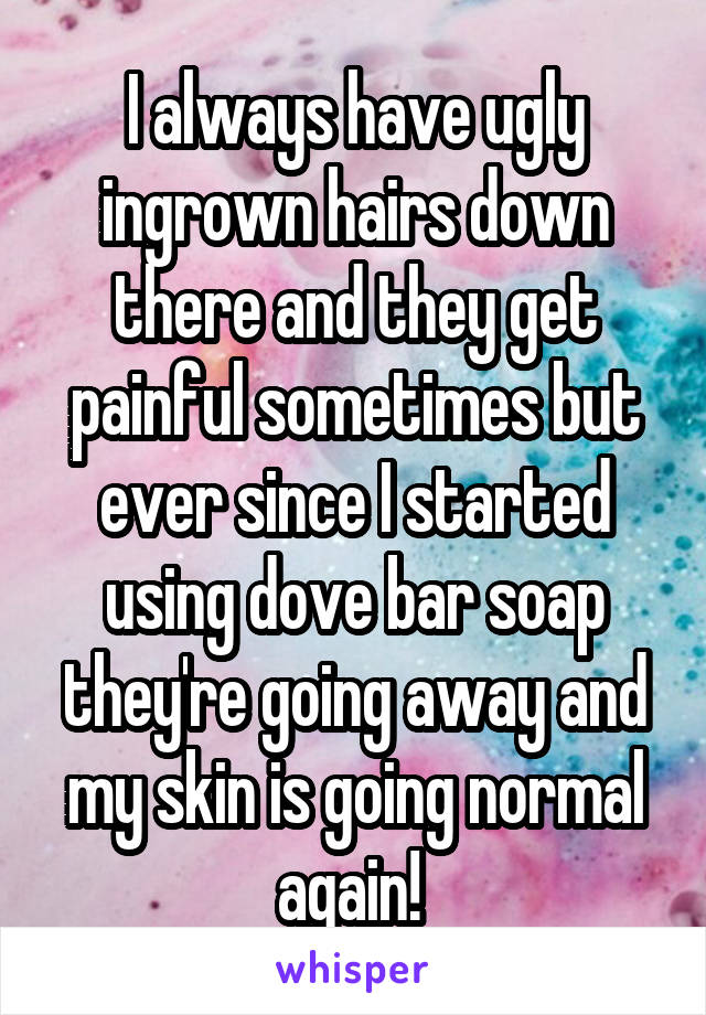 I always have ugly ingrown hairs down there and they get painful sometimes but ever since I started using dove bar soap they're going away and my skin is going normal again! 