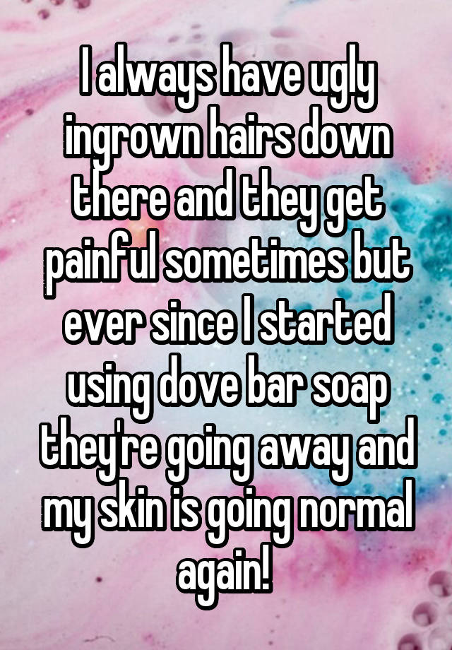 I always have ugly ingrown hairs down there and they get painful sometimes but ever since I started using dove bar soap they're going away and my skin is going normal again! 