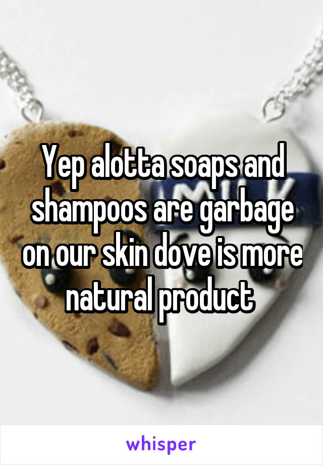 Yep alotta soaps and shampoos are garbage on our skin dove is more natural product 