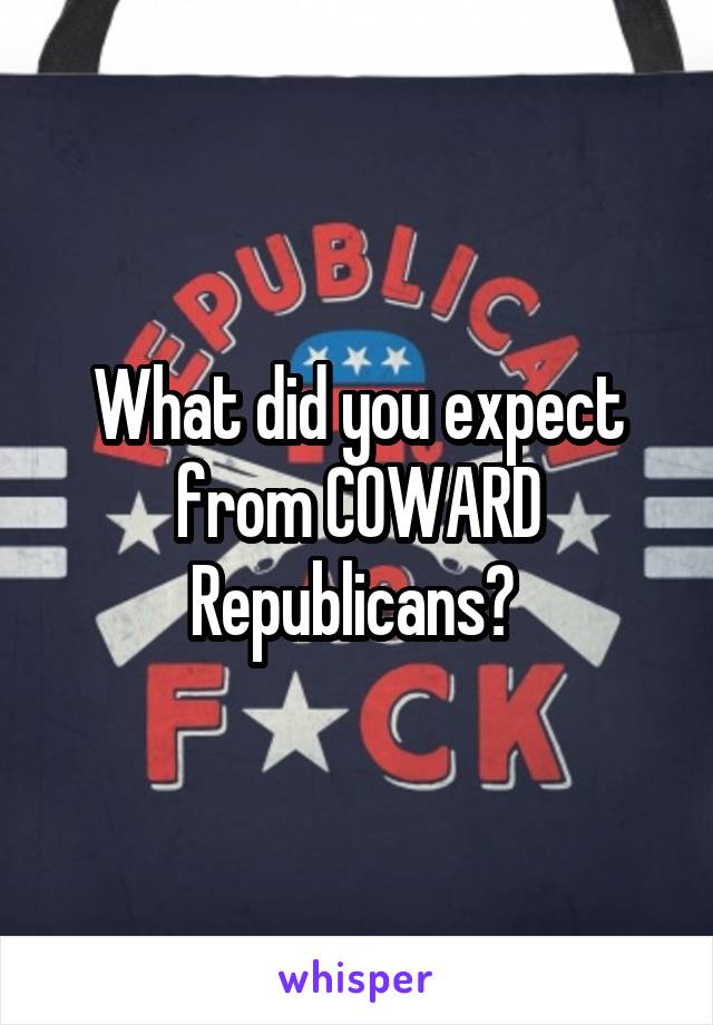 What did you expect from COWARD Republicans? 