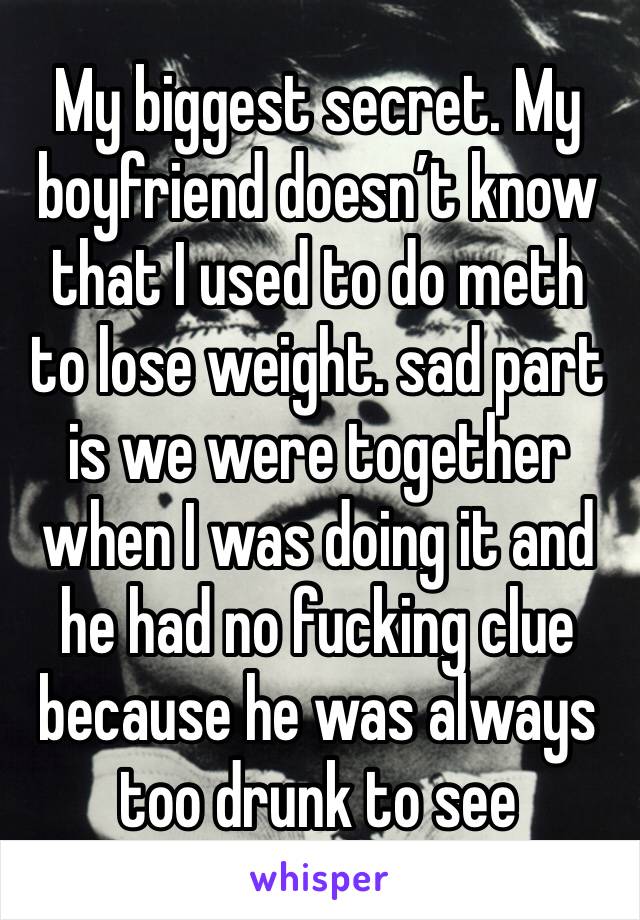 My biggest secret. My boyfriend doesn’t know that I used to do meth to lose weight. sad part is we were together when I was doing it and he had no fucking clue because he was always too drunk to see