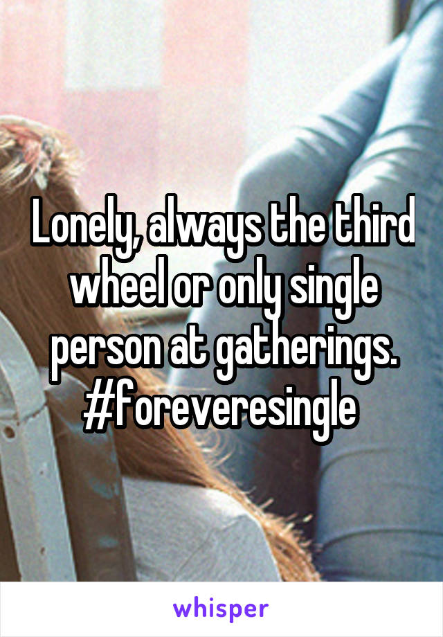 Lonely, always the third wheel or only single person at gatherings. #foreveresingle 