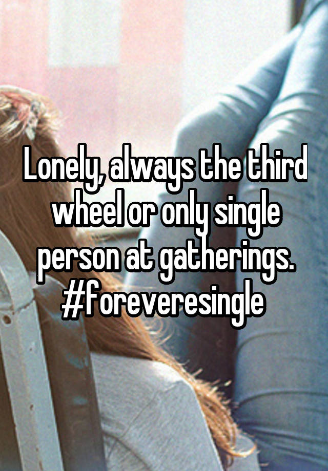 Lonely, always the third wheel or only single person at gatherings. #foreveresingle 