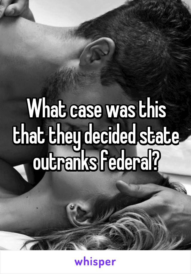 What case was this that they decided state outranks federal?