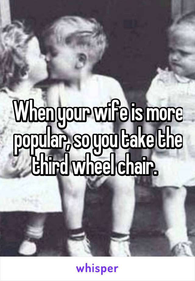 When your wife is more popular, so you take the third wheel chair.  