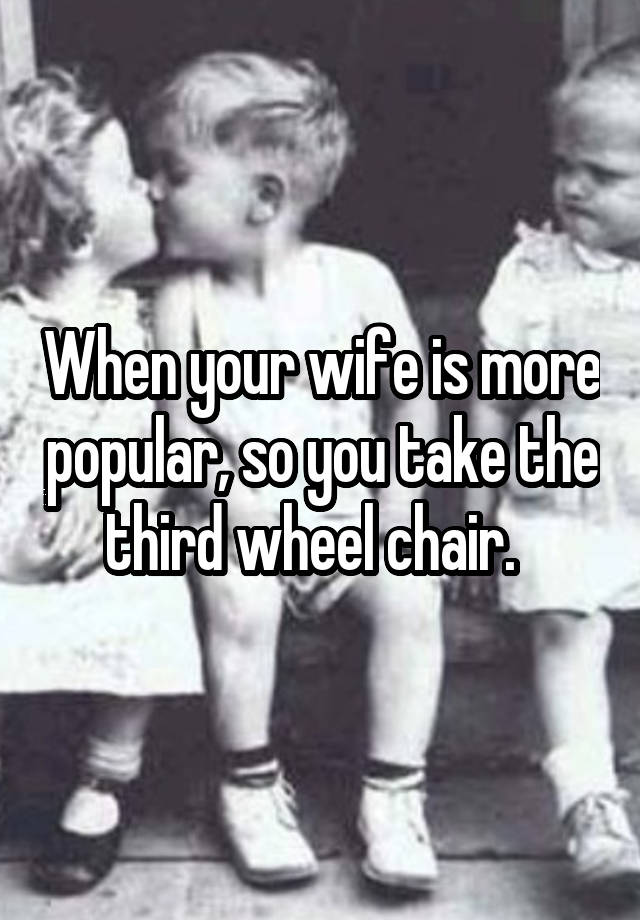 When your wife is more popular, so you take the third wheel chair.  