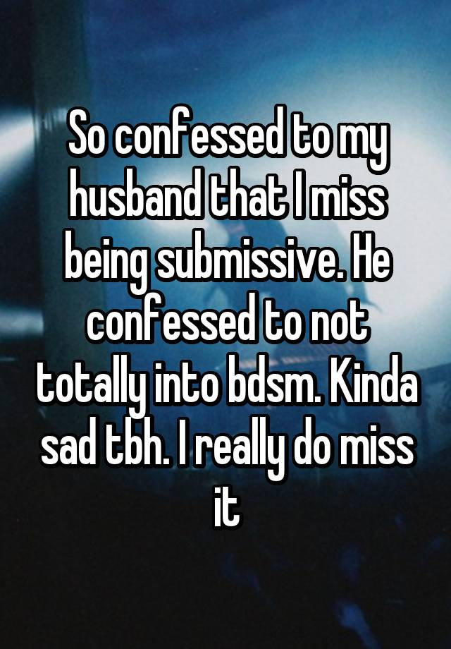 So confessed to my husband that I miss being submissive. He confessed to not totally into bdsm. Kinda sad tbh. I really do miss it