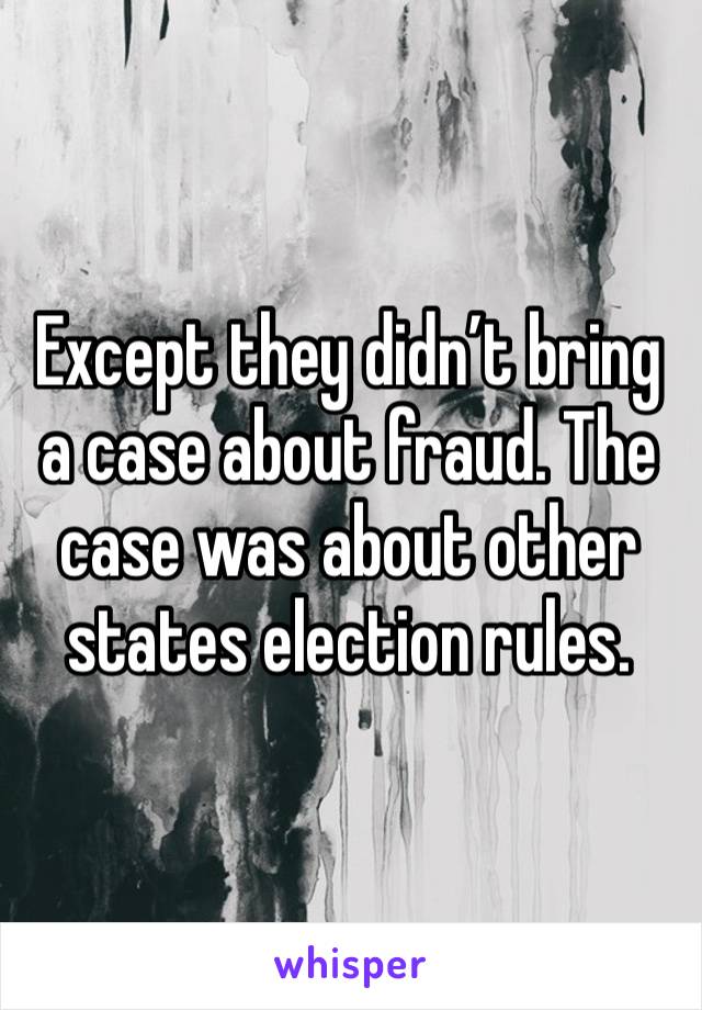 Except they didn’t bring a case about fraud. The case was about other states election rules. 