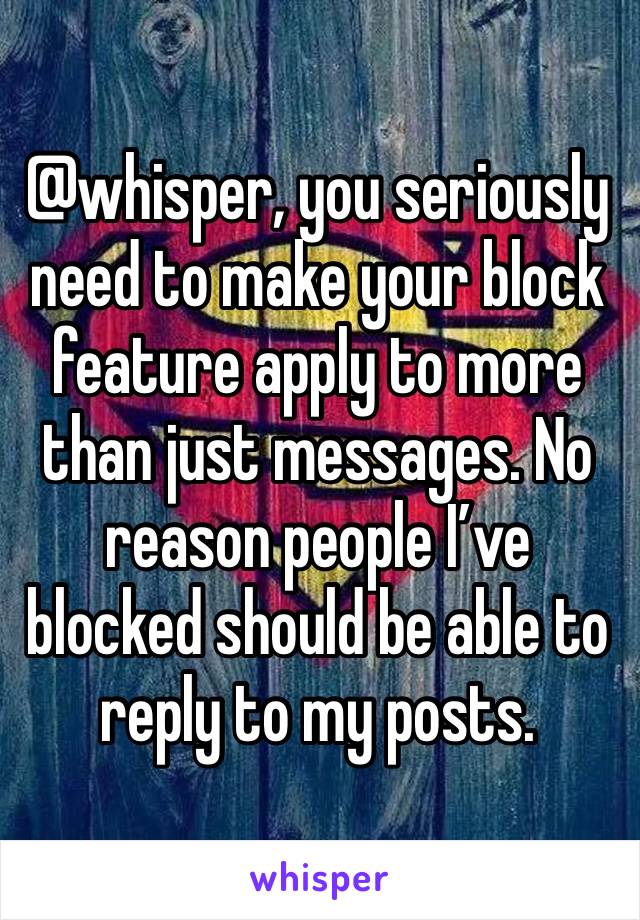 @whisper, you seriously need to make your block feature apply to more than just messages. No reason people I’ve blocked should be able to reply to my posts.