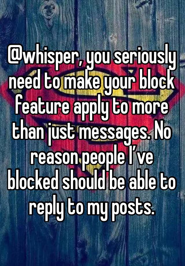 @whisper, you seriously need to make your block feature apply to more than just messages. No reason people I’ve blocked should be able to reply to my posts.