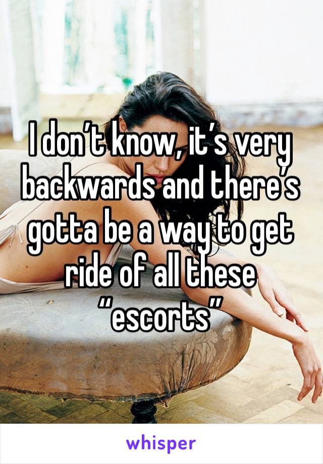 I don’t know, it’s very backwards and there’s gotta be a way to get ride of all these “escorts”