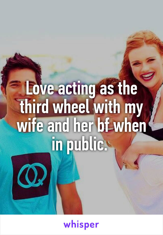 Love acting as the third wheel with my wife and her bf when in public. 