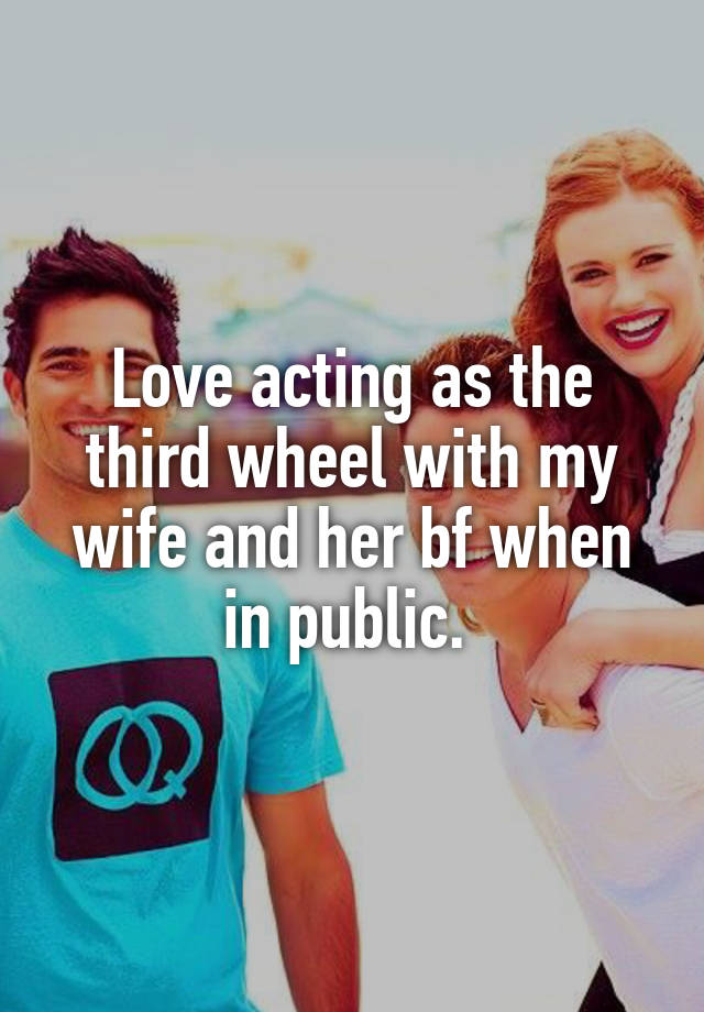 Love acting as the third wheel with my wife and her bf when in public. 