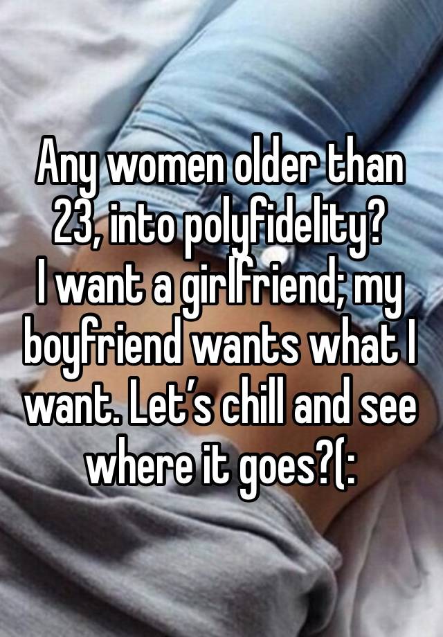 Any women older than 23, into polyfidelity? 
I want a girlfriend; my boyfriend wants what I want. Let’s chill and see where it goes?(: 