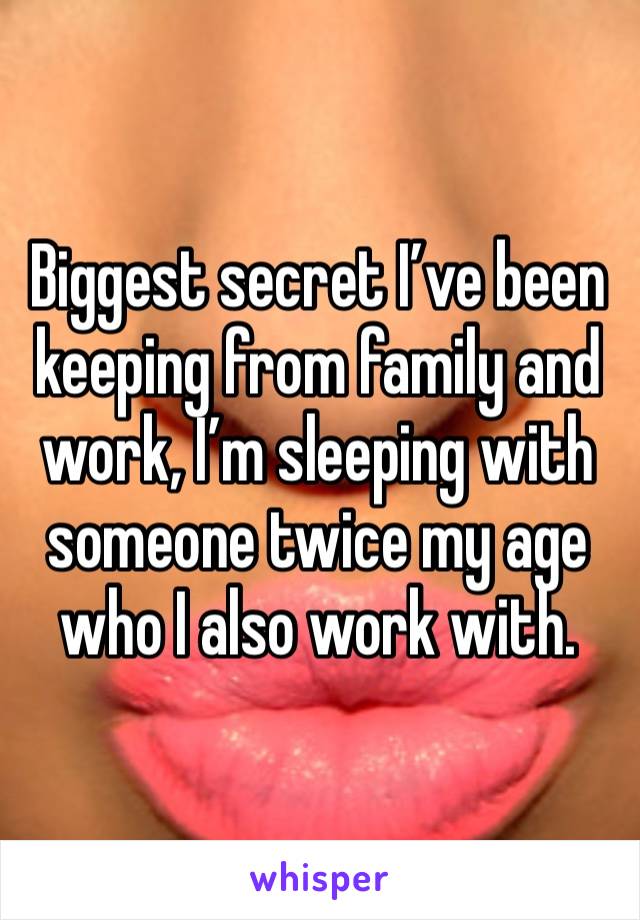 Biggest secret I’ve been keeping from family and work, I’m sleeping with someone twice my age who I also work with. 