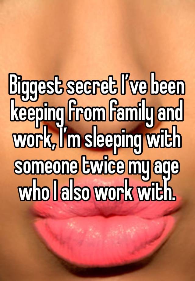 Biggest secret I’ve been keeping from family and work, I’m sleeping with someone twice my age who I also work with. 