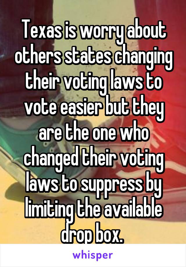 Texas is worry about others states changing their voting laws to vote easier but they are the one who changed their voting laws to suppress by limiting the available drop box. 