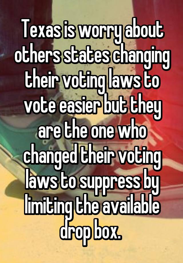 Texas is worry about others states changing their voting laws to vote easier but they are the one who changed their voting laws to suppress by limiting the available drop box. 