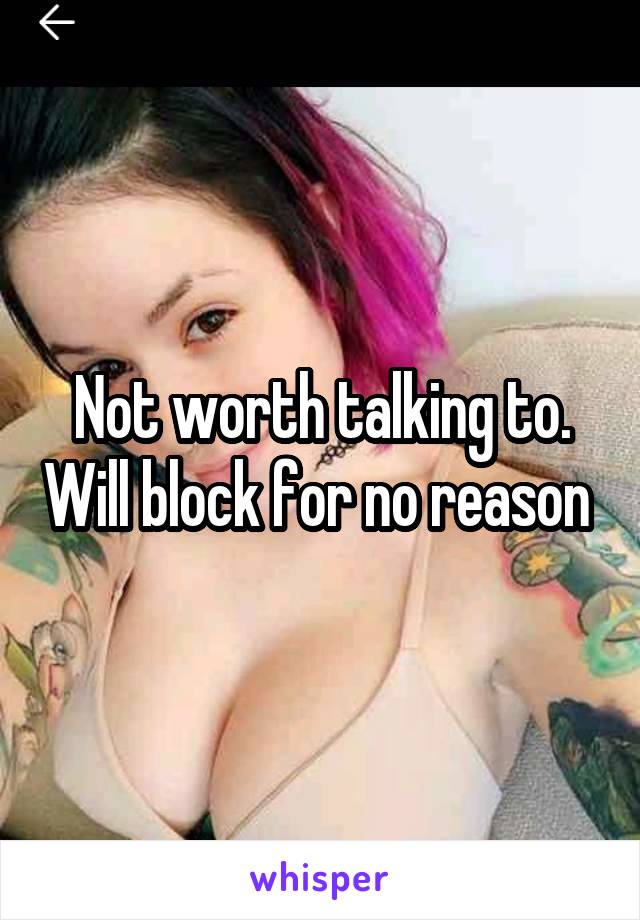 Not worth talking to. Will block for no reason 