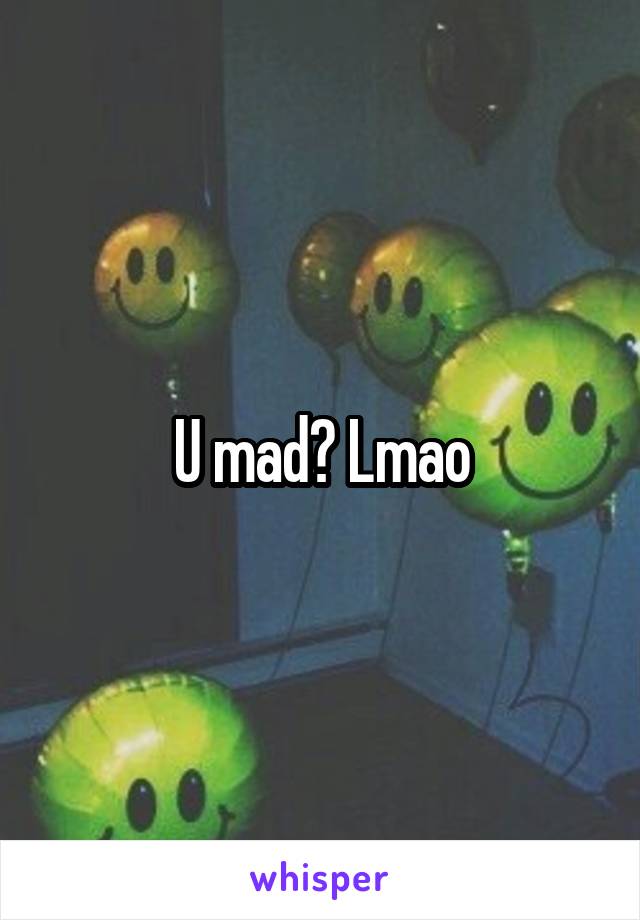 U mad? Lmao