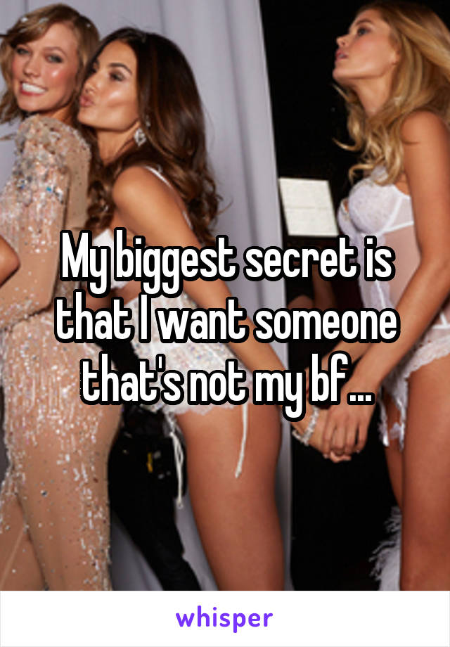 My biggest secret is that I want someone that's not my bf...