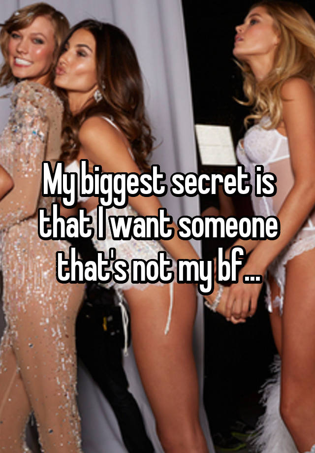 My biggest secret is that I want someone that's not my bf...