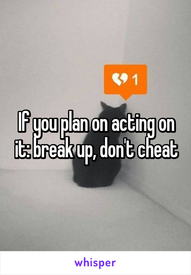 If you plan on acting on it: break up, don't cheat