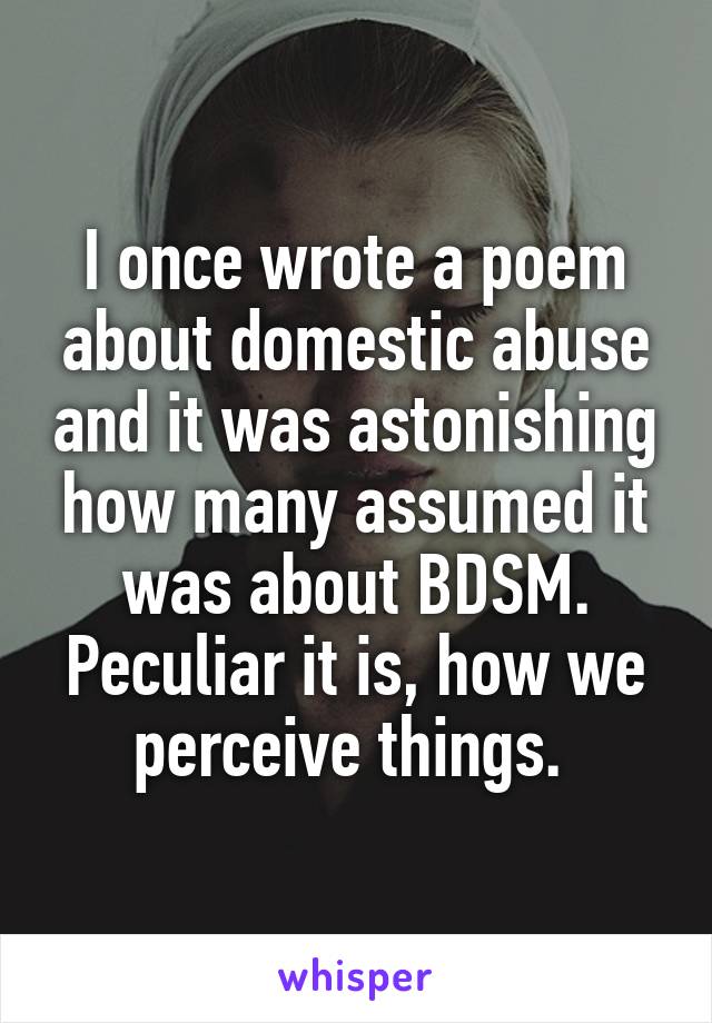 I once wrote a poem about domestic abuse and it was astonishing how many assumed it was about BDSM. Peculiar it is, how we perceive things. 