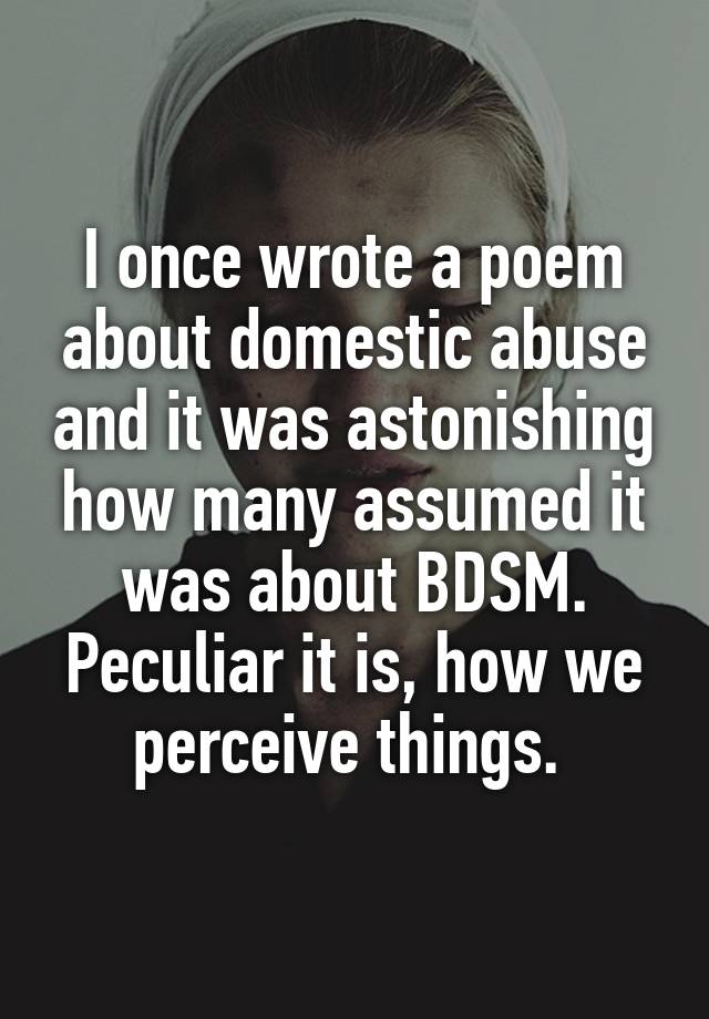 I once wrote a poem about domestic abuse and it was astonishing how many assumed it was about BDSM. Peculiar it is, how we perceive things. 