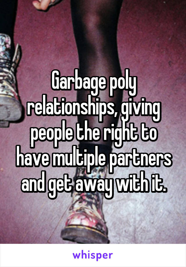 Garbage poly relationships, giving people the right to have multiple partners and get away with it.