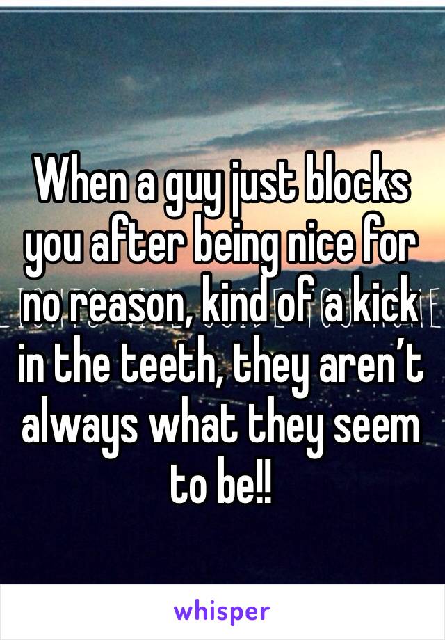 When a guy just blocks you after being nice for no reason, kind of a kick in the teeth, they aren’t always what they seem to be!! 