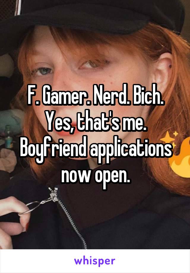 F. Gamer. Nerd. Bich. Yes, that's me. Boyfriend applications now open.