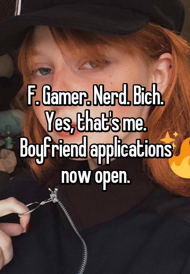 F. Gamer. Nerd. Bich. Yes, that's me. Boyfriend applications now open.