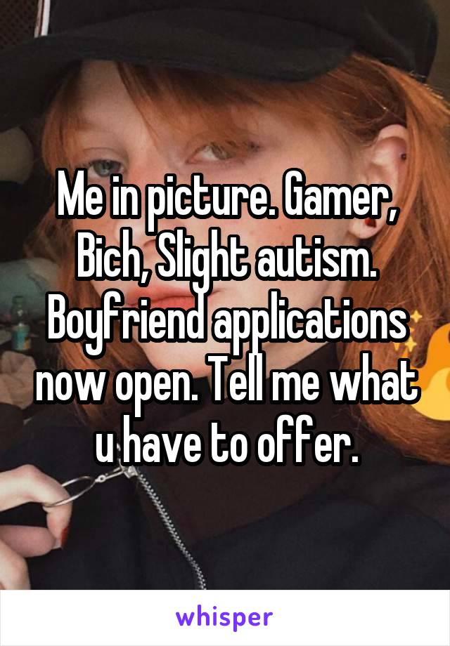 Me in picture. Gamer, Bich, Slight autism. Boyfriend applications now open. Tell me what u have to offer.