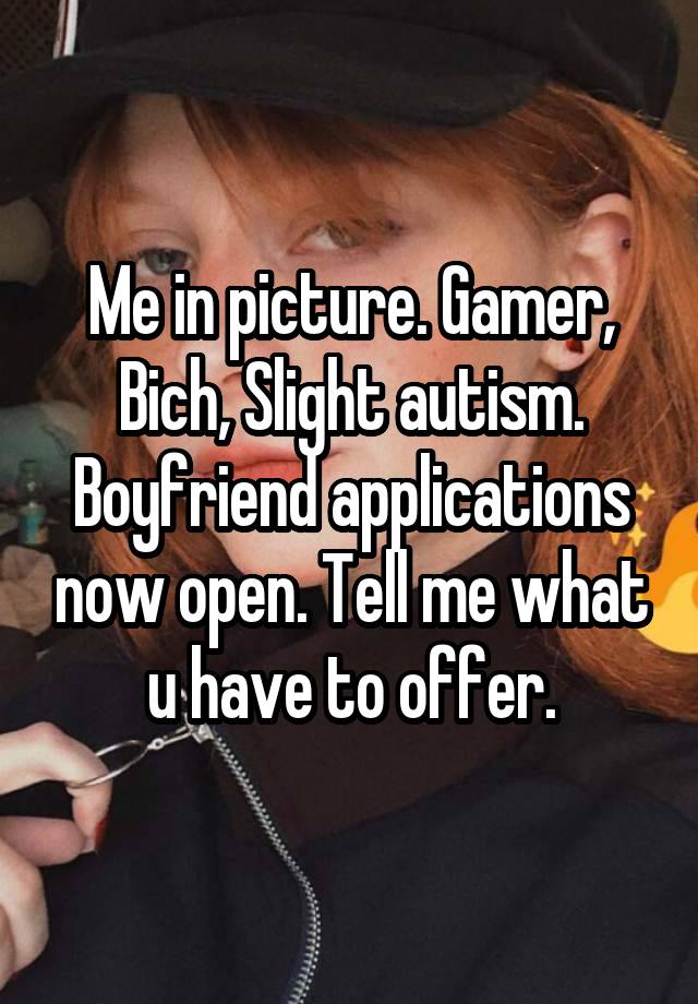 Me in picture. Gamer, Bich, Slight autism. Boyfriend applications now open. Tell me what u have to offer.